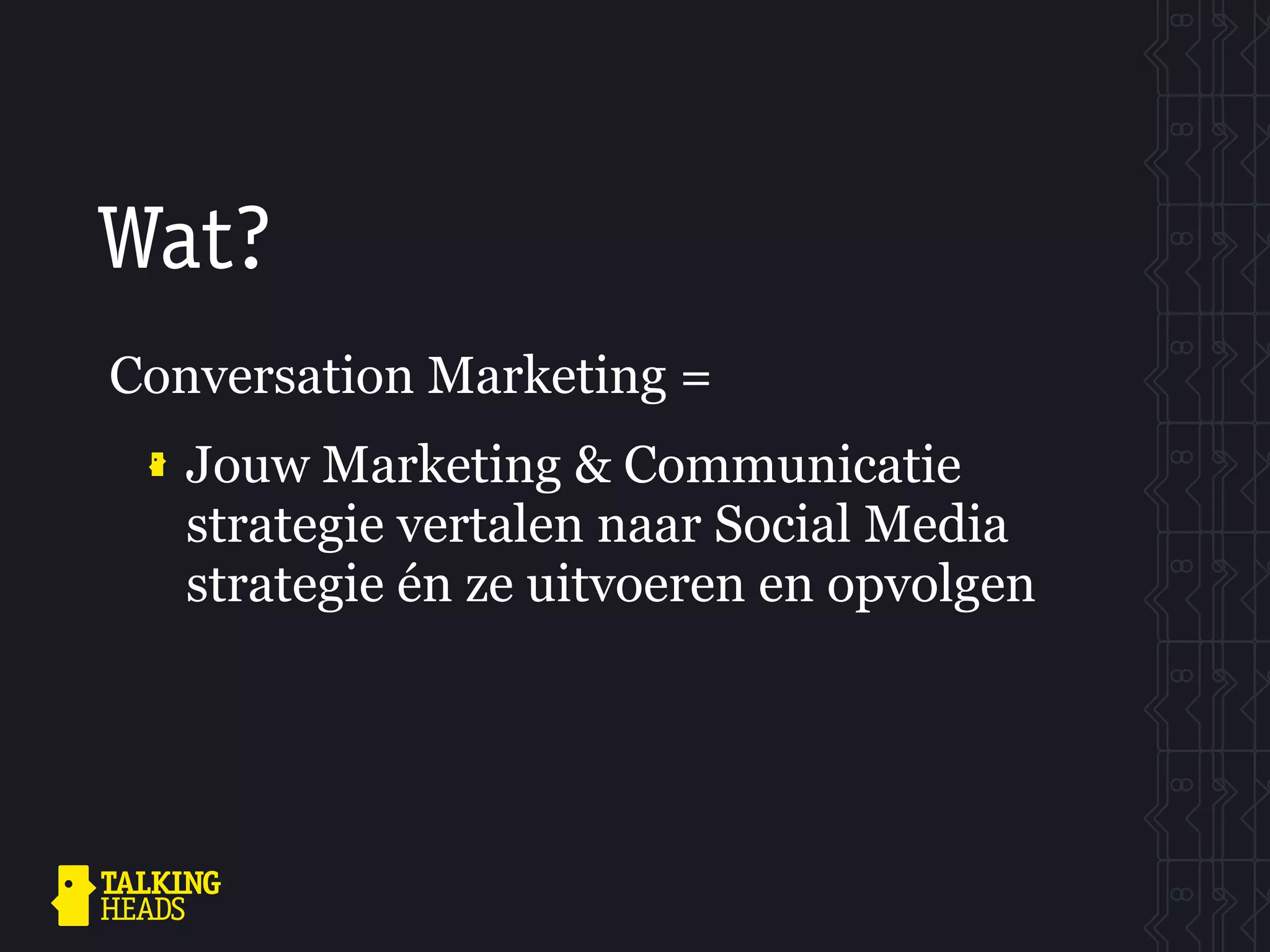 Wat?
Conversation Marketing =
   Jouw Marketing & Communicatie
   strategie vertalen naar Social Media
   strategie én ze uitvoeren en opvolgen
 