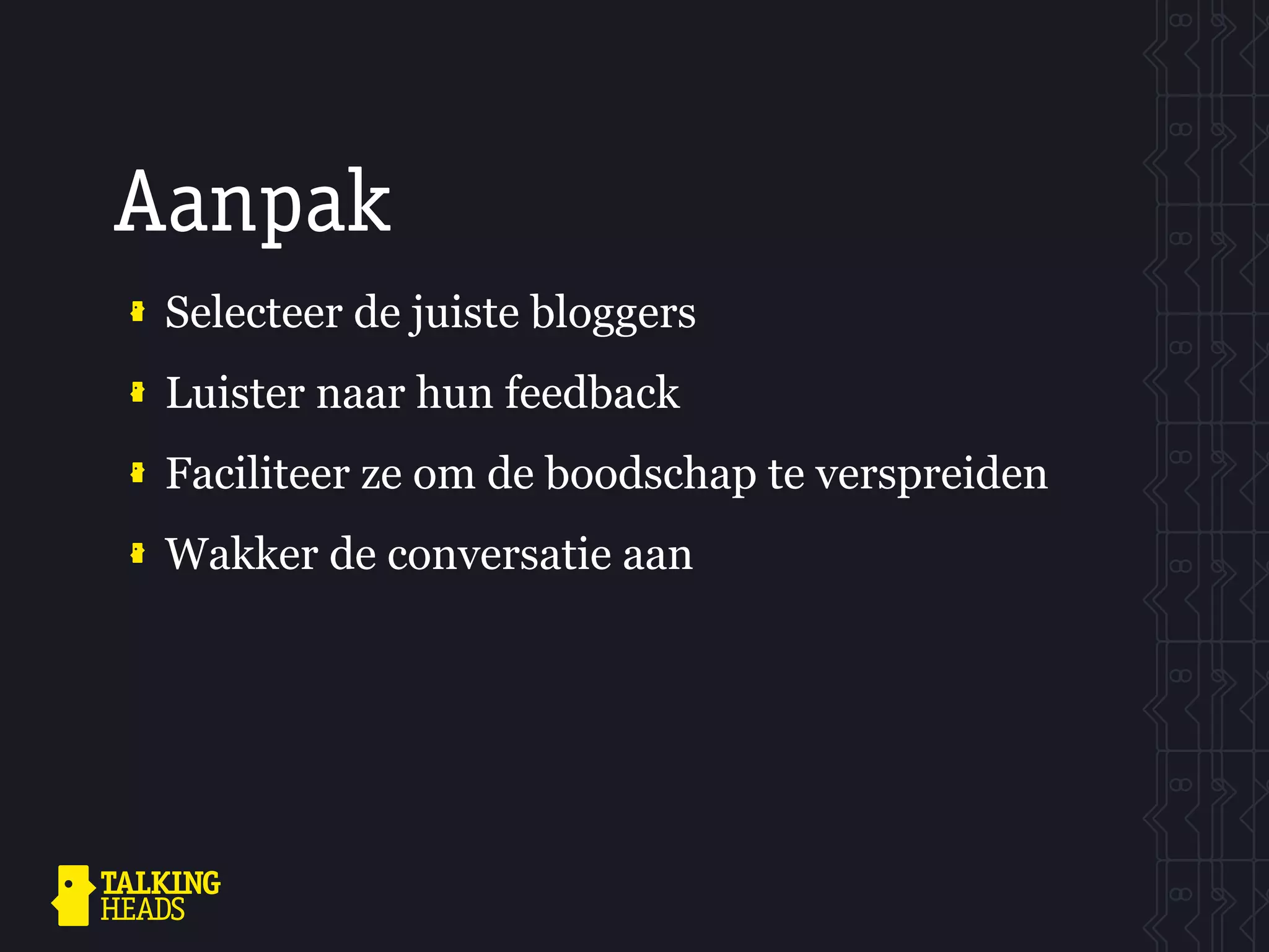 Aanpak
 Selecteer de juiste bloggers
 Luister naar hun feedback
 Faciliteer ze om de boodschap te verspreiden
 Wakker de conversatie aan
 