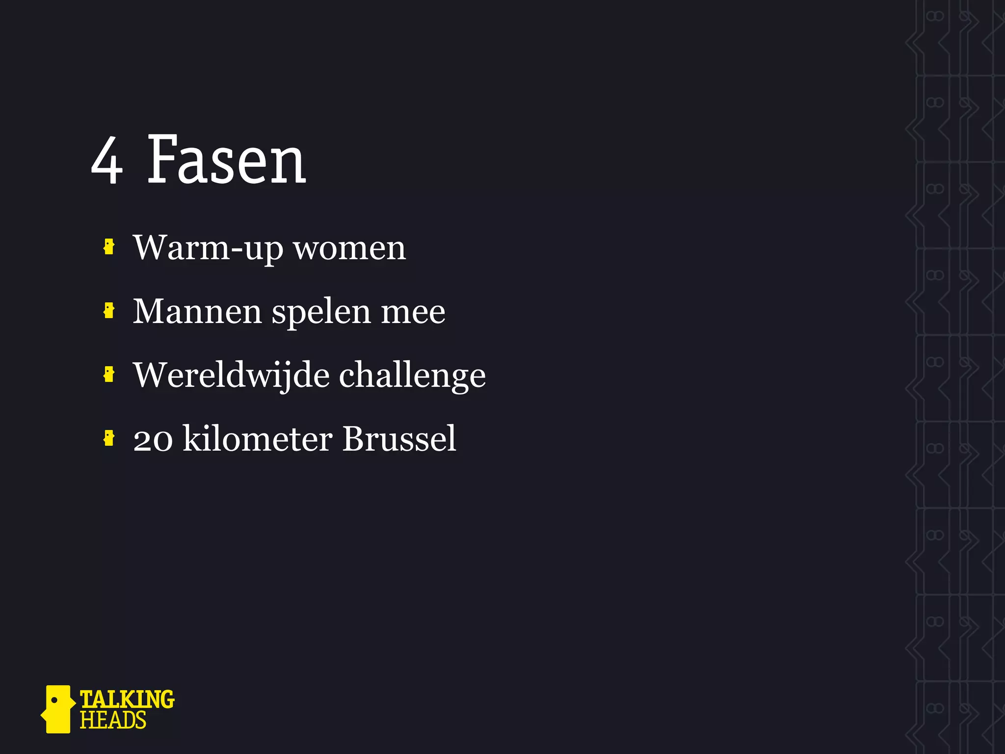 4 Fasen
 Warm-up women
 Mannen spelen mee
 Wereldwijde challenge
 20 kilometer Brussel
 