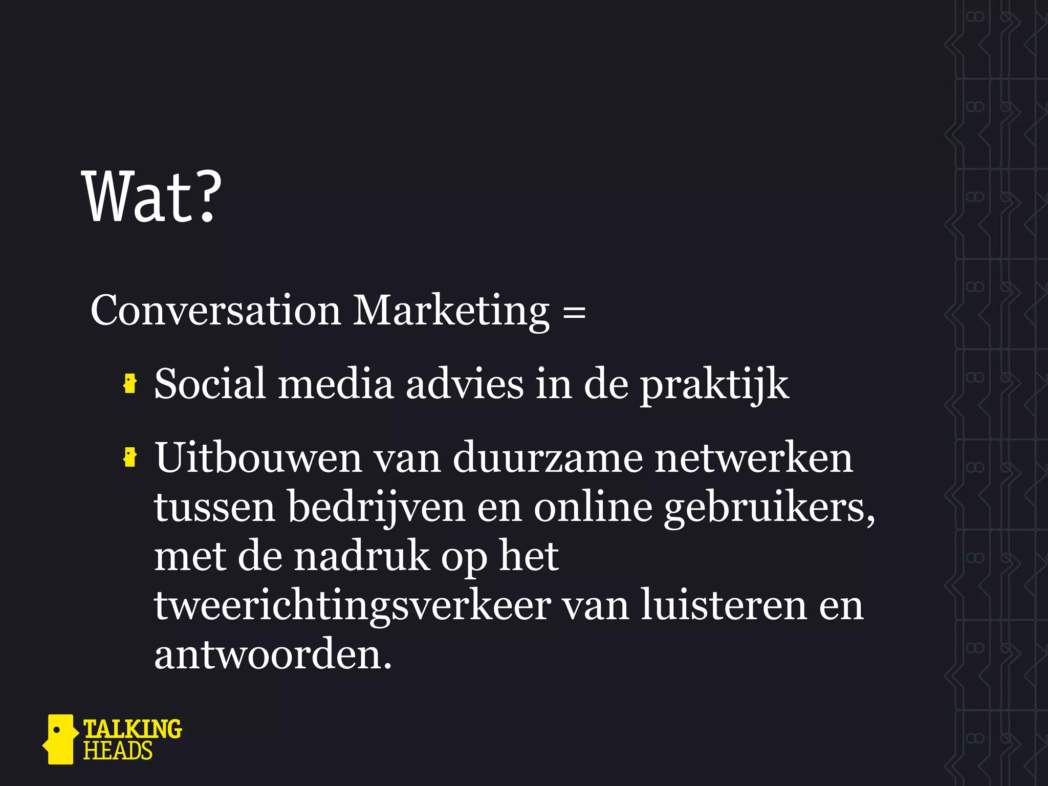 Wat?
Conversation Marketing =
   Social media advies in de praktijk
   Uitbouwen van duurzame netwerken
   tussen bedrijven en online gebruikers,
   met de nadruk op het
   tweerichtingsverkeer van luisteren en
   antwoorden.
 