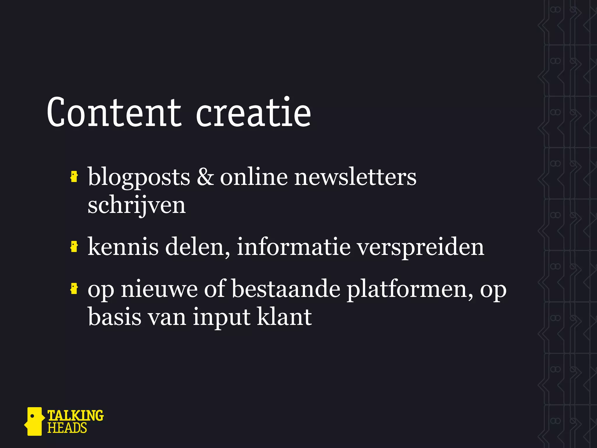 Content creatie
  blogposts & online newsletters
  schrijven
  kennis delen, informatie verspreiden
  op nieuwe of bestaande platformen, op
  basis van input klant
 