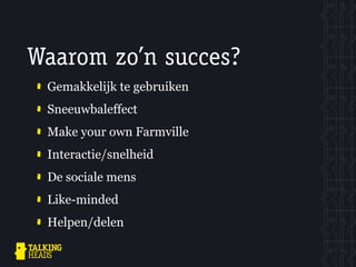 Waarom zo’n succes?
 Gemakkelijk te gebruiken
 Sneeuwbaleffect
 Make your own Farmville
 Interactie/snelheid
 De sociale mens
 Like-minded
 Helpen/delen
 