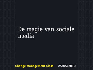 De magie van sociale
 media



Change Management Class   25/05/2010
 