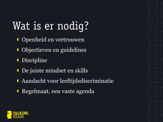 Wat is er nodig?
 Openheid en vertrouwen
 Objectieven en guidelines
 Discipline
 De juiste mindset en skills
 Aandacht voor leeftijdsdiscriminatie
 Regelmaat, een vaste agenda
 