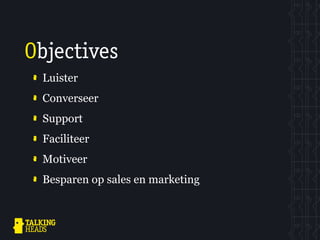 Objectives
 Luister
 Converseer
 Support
 Faciliteer
 Motiveer
 Besparen op sales en marketing
 