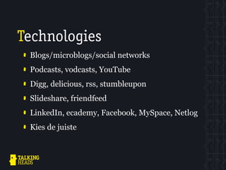 Technologies
 Blogs/microblogs/social networks
 Podcasts, vodcasts, YouTube
 Digg, delicious, rss, stumbleupon
 Slideshare, friendfeed
 LinkedIn, ecademy, Facebook, MySpace, Netlog
 Kies de juiste
 