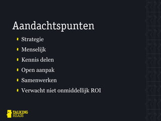 Aandachtspunten
 Strategie
 Menselijk
 Kennis delen
 Open aanpak
 Samenwerken
 Verwacht niet onmiddellijk ROI
 