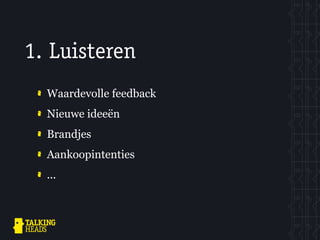 1. Luisteren
  Waardevolle feedback
  Nieuwe ideeën
  Brandjes
  Aankoopintenties
  ...
 