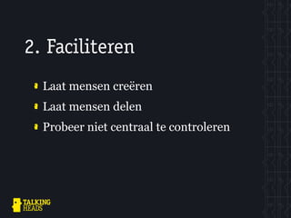 2. Faciliteren
  Laat mensen creëren
  Laat mensen delen
  Probeer niet centraal te controleren
 