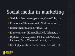 Social media in marketing
 Gericht adverteren (3suisses, Coca-Cola, ...)
 Promoties (Thomas Cook, Neckermann, ...)
 Recruitment (Netlog, VDAB, ...)
 Klantendienst (Kinepolis, Dell, Telenet, ...)
 Updates, nieuws, extra PR kanaal (Telenet,
 Partena, Prov. Vlaams-Brabant, ...)
 Een kijkje achter de schermen (Netlash, ...)
 