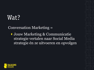 Wat?
Conversation Marketing =
   Jouw Marketing & Communicatie
   strategie vertalen naar Social Media
   strategie én ze uitvoeren en opvolgen
 