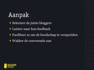 Aanpak
 Selecteer de juiste bloggers
 Luister naar hun feedback
 Faciliteer ze om de boodschap te verspreiden
 Wakker de conversatie aan
 