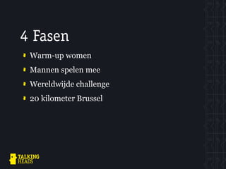 4 Fasen
 Warm-up women
 Mannen spelen mee
 Wereldwijde challenge
 20 kilometer Brussel
 