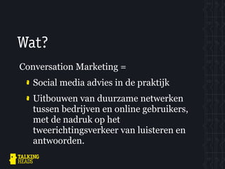 Wat?
Conversation Marketing =
   Social media advies in de praktijk
   Uitbouwen van duurzame netwerken
   tussen bedrijven en online gebruikers,
   met de nadruk op het
   tweerichtingsverkeer van luisteren en
   antwoorden.
 