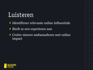 Luisteren
 Identificeer relevante online influentials
 Biedt ze een experience aan
 Creëer nieuwe ambassadeurs met online
 impact
 