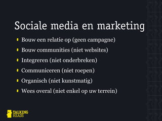 Sociale media en marketing
 Bouw een relatie op (geen campagne)
 Bouw communities (niet websites)
 Integreren (niet onderbreken)
 Communiceren (niet roepen)
 Organisch (niet kunstmatig)
 Wees overal (niet enkel op uw terrein)
 