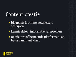Content creatie
  blogposts & online newsletters
  schrijven
  kennis delen, informatie verspreiden
  op nieuwe of bestaande platformen, op
  basis van input klant
 