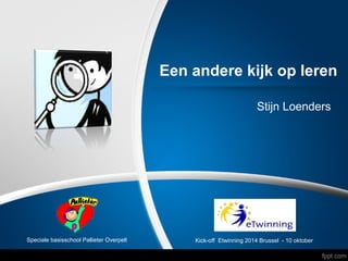 Een andere kijk op leren 
Stijn Loenders 
Speciale basisschool Pallieter Overpelt Kick-off Etwinning 2014 Brussel - 10 oktober 
 