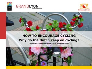 HOW TO ENCOURAGE CYCLING
           Why do the Dutch keep on cycling?
                (EUROCITIES, WG Road Safety, 13th of September 2012)




8-5-2006
 