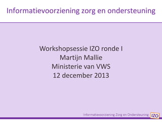 Informatievoorziening zorg en ondersteuning

Workshopsessie IZO ronde I
Martijn Mallie
Ministerie van VWS
12 december 2013

 