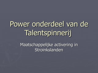 Power onderdeel van de
   Talentspinnerij
  Maatschappelijke activering in
         Stroinkslanden
 