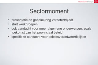 lokalebesturen.limburg.be 
Sectormoment 
• presentatie en goedkeuring verbetertraject 
• start werkgroepen 
• ook aandacht voor meer algemene onderwerpen: zoals 
toekomst van het provinciaal beleid 
• specifieke aandacht voor beleidsverantwoordelijken 
 