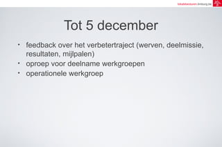 lokalebesturen.limburg.be 
Tot 5 december 
• feedback over het verbetertraject (werven, deelmissie, 
resultaten, mijlpalen) 
• oproep voor deelname werkgroepen 
• operationele werkgroep 
 