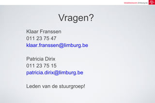 lokalebesturen.limburg.be 
Vragen? 
Klaar Franssen 
011 23 75 47 
klaar.franssen@limburg.be 
Patricia Dirix 
011 23 75 15 
patricia.dirix@limburg.be 
Leden van de stuurgroep! 
