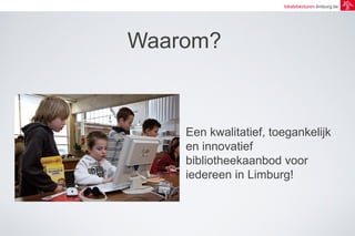 lokalebesturen.limburg.be 
Waarom? 
Een kwalitatief, toegankelijk 
en innovatief 
bibliotheekaanbod voor 
iedereen in Limburg! 
 