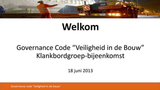 Governance code ‘Veiligheid in de bouw’
Welkom
Governance Code “Veiligheid in de Bouw”
Klankbordgroep-bijeenkomst
18 juni 2013
 
