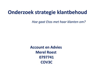Account en Advies
Merel Roest
0797741
COV3C
Onderzoek strategie klantbehoud
Hoe gaat Etos met haar klanten om?
 
