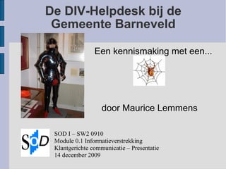 De DIV-Helpdesk bij de
Gemeente Barneveld
Een kennismaking met een...
door Maurice Lemmens
SOD I – SW2 0910
Module 0.1 Informatieverstrekking
Klantgerichte communicatie – Presentatie
14 december 2009
 