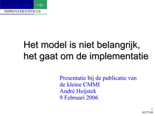 Het model is niet belangrijk, het gaat om de implementatie Presentatie bij de publicatie van  de kleine CMMI Andr é Heijstek 9 Februari 2006 