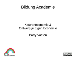Bildung Academie
Kleureneconomie &
Ontwerp je Eigen Economie
Barry Voeten
 
