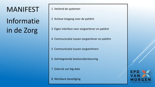 1 Verbind de systemen
2 Actieve toegang voor de patiënt
3 Eigen interface voor zorgverlener en patiënt
4 Communicatie tussen zorgverlener en patiënt
5 Communicatie tussen zorgverleners
6 Geïntegreerde beslisondersteuning
7 Gebruik van big data
8 Werkbare beveiliging
MANIFEST
Informatie
in de Zorg
 
