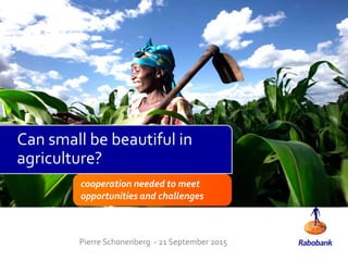 cooperation needed to meet
opportunities and challenges
Pierre Schonenberg - 21 September 2015
Can small be beautiful in
agriculture?
 