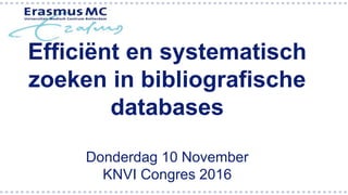 Efficiënt en systematisch
zoeken in bibliografische
databases
Donderdag 10 November
KNVI Congres 2016
 