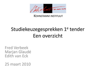 KOHNSTAMM INSTITUUT


   Studiekeuzegesprekken 1e tender
            Een overzicht

Fred Verbeek
Marjan Glaudé
Edith van Eck
25 maart 2010
 