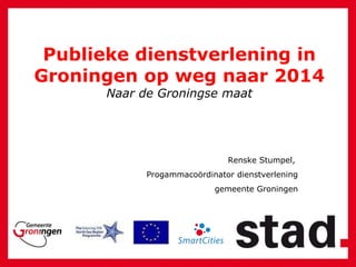 Publieke dienstverlening in Groningen op weg naar 2014 Naar de Groningse maat Renske Stumpel,  Progammaco ö rdinator dienstverlening gemeente Groningen 