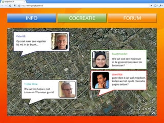 Peter68: Op zoek naar een vogelaar bij mij in de buurt… Trotse Oma: Wie wil mij helpen met tuinieren? Tomaten gratis! Buurtmoeder: Wie wil ook een moestuin in de groenstrook naast de betonlaan? Sheriff69: goed idee ik wil wel meedoen.  Zullen we het op de cocreatie pagina zetten? 