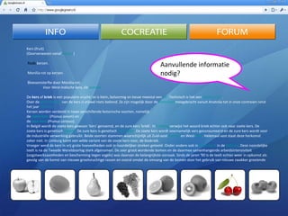 Kers (fruit) (Doorverwezen vanaf  Kersen )   Rode  kersen.     Monilia-rot op kersen.   Bloesemsterfte door Monilia-rot.     Voor West-Indische kers, zie  acerola De  kers  of  kriek  is een populaire vrucht: ze is klein, bolvormig en bevat meestal een  pit . Technisch is het een  steenvrucht . Over de  geschiedenis  van de kers is vrijwel niets bekend. Ze zijn mogelijk door de  Romeinen meegebracht vanuit Anatolia tot in onze contreien rond het jaar  70 v.Chr. Kersen worden verdeeld in twee verschillende botanische soorten, namelijk de  zoete kers  ( Prunus avium ) en de  zure kers  ( Prunus cerasus ). In België wordt de zoete kers gewoon 'kers' genoemd, en de zure kers 'kriek'. In  Limburg verwijst het woord kriek echter ook naar zoete kers. De zoete kers is genetisch  diploïd . De zure kers is genetisch  tetraploïd . De zoete kers wordt voornamelijk vers geconsumeerd en de zure kers wordt voor de industriële verwerking gebruikt. Beide soorten stammen waarschijnlijk uit Zuid-oost  Europa  en West- Azië . Helemaal vast staat deze herkomst zeker niet. In Limburg komt een wilde variant van de zoete kers voor, de boskriek. Vroeger werd de kers in vrij grote hoeveelheden ook in noordelijker streken geteeld. Onder andere ook in  Nederland  in de  Betuwe . Deze noordelijke teelt is na de Tweede Wereldoorlog sterk afgenomen. De zeer groot wordende bomen en de daarmee samenhangende arbeidsintensiviteit (oogstwerkzaamheden en bescherming tegen vogels) was daarvan de belangrijkste oorzaak. Sinds de jaren '90 is de teelt echter weer in opkomst als gevolg van de komst van nieuwe grootvruchtige rassen en vooral omdat de omvang van de bomen door het gebruik van nieuwe zwakker groeiende Aanvullende informatie nodig? 