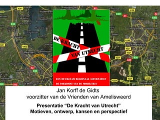 De Kracht van Utrecht Jan Korff de Gidts  voorzitter van de Vrienden van Amelisweerd Presentatie “De Kracht van Utrecht” Motieven, ontwerp, kansen en perspectief 