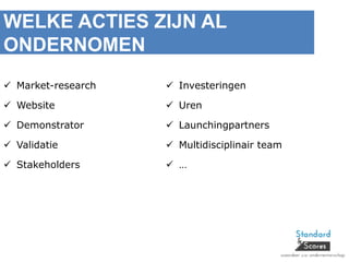 WELKE ACTIES ZIJN AL
ONDERNOMEN
 Market-research
 Website
 Demonstrator
 Validatie
 Stakeholders
 Investeringen
 Uren
 Launchingpartners
 Multidisciplinair team
 …
 