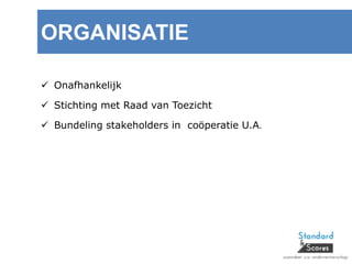 ORGANISATIE
 Onafhankelijk
 Stichting met Raad van Toezicht
 Bundeling stakeholders in coöperatie U.A.
 