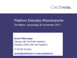 Platform Directies Woonbranche
De Meern, woensdag 30 november 2011




Jeroen Ottevanger
| Zijlweg 146 | 2015 BH Haarlem |
| Postbus 3338 | 2001 DH Haarlem |

| T 06 537 34 424 |
jeroen@creditwise.nl | www.creditwise.nl
 