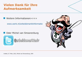 Vielen Dank für Ihre
Aufmerksamkeit


 Weitere Informationen>>>>

     www.werk.nl/arbeidsmarktinformatie



 Oder Michel van Smoorenburg




Krefeld, 27. März, 2012, Michel van Smoorenburg, UWV
 