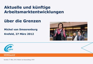 Aktuelle und künftige
Arbeitsmarktentwicklungen

über die Grenzen

Michel van Smoorenburg
Krefeld, 27 März 2012




Krefeld, 27. März, 2012, Michel van Smoorenburg, UWV
 