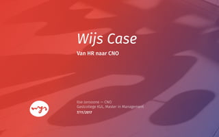 Wijs Case
Ilse Jansoone — CNO
Gastcollege KUL, Master in Management
Van HR naar CNO
7/11/2017
 
