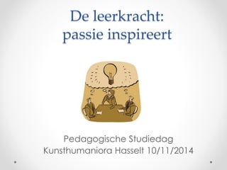 De leerkracht: 
passie inspireert 
Pedagogische Studiedag 
Kunsthumaniora Hasselt 10/11/2014 
 