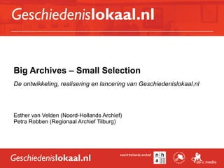 Big Archives – Small Selection
De ontwikkeling, realisering en lancering van Geschiedenislokaal.nl
Esther van Velden (Noord-Hollands Archief)
Petra Robben (Regionaal Archief Tilburg)
 